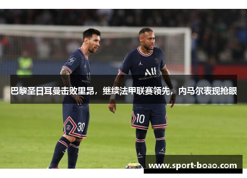 巴黎圣日耳曼击败里昂，继续法甲联赛领先，内马尔表现抢眼