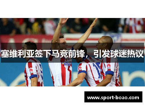 塞维利亚签下马竞前锋，引发球迷热议