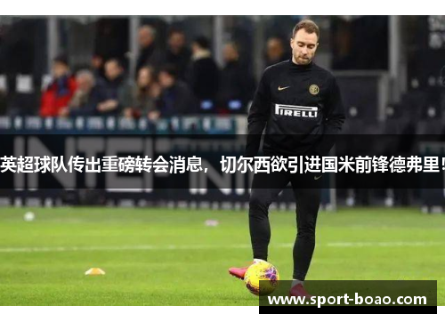 英超球队传出重磅转会消息，切尔西欲引进国米前锋德弗里！