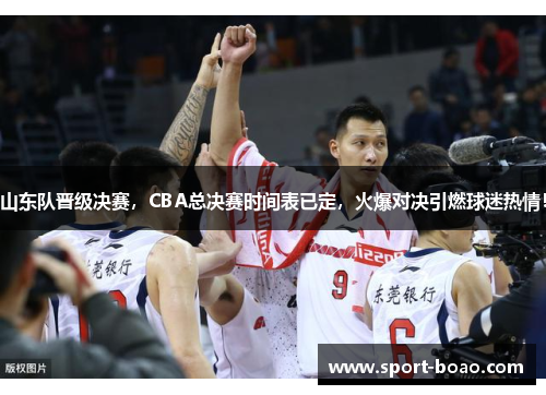 山东队晋级决赛，CBA总决赛时间表已定，火爆对决引燃球迷热情！