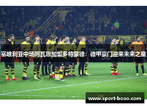 塞维利亚中场阿瓦恩加盟多特蒙德：德甲豪门迎来未来之星