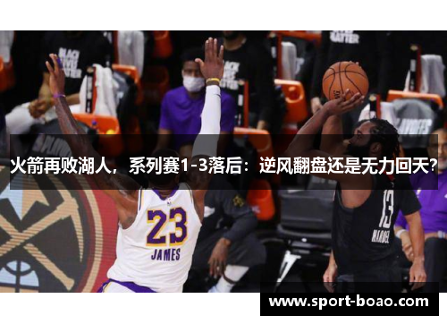 火箭再败湖人，系列赛1-3落后：逆风翻盘还是无力回天？