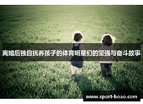 离婚后独自抚养孩子的体育明星们的坚强与奋斗故事
