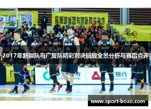 2017年新疆队与广夏队精彩对决回放全景分析与赛后点评