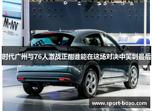 时代广州与76人激战正酣谁能在这场对决中笑到最后