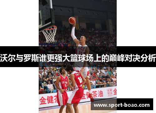 沃尔与罗斯谁更强大篮球场上的巅峰对决分析