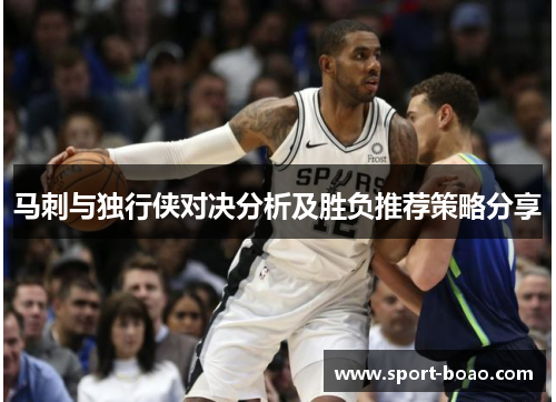 马刺与独行侠对决分析及胜负推荐策略分享